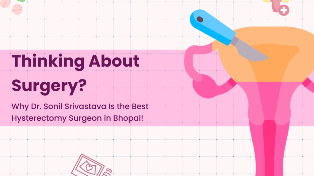Thinking About Surgery? Why Dr. Sonil Srivastava Is the Best Hysterectomy Surgeon in Bhopal!