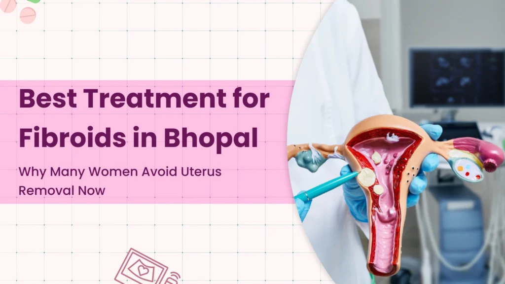 Best Treatment for Fibroids in Bhopal—Why Many Women Avoid Uterus Removal Now