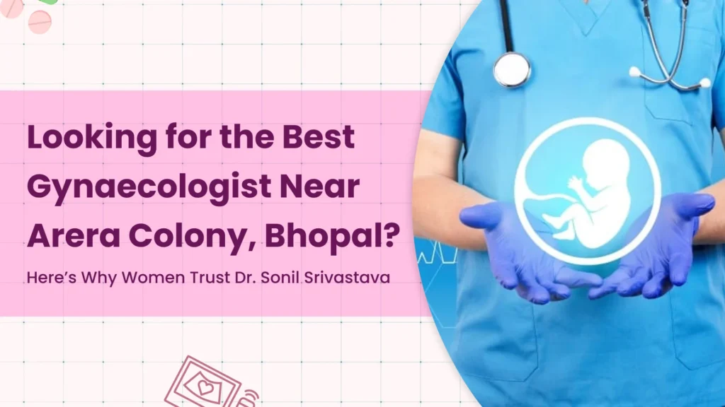 Looking for the Best Gynaecologist Near Arera Colony, Bhopal? Here’s Why Women Trust Dr. Sonil Srivastava